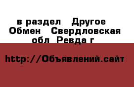  в раздел : Другое » Обмен . Свердловская обл.,Ревда г.